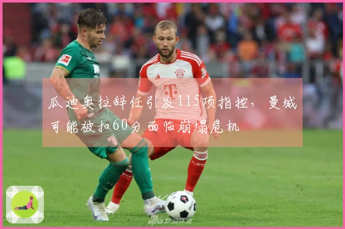 瓜迪奥拉辞任引发115项指控，曼城可能被扣60分面临崩塌危机