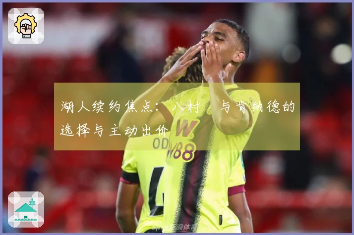 湖人续约焦点：八村塁与肯纳德的选择与主动出价