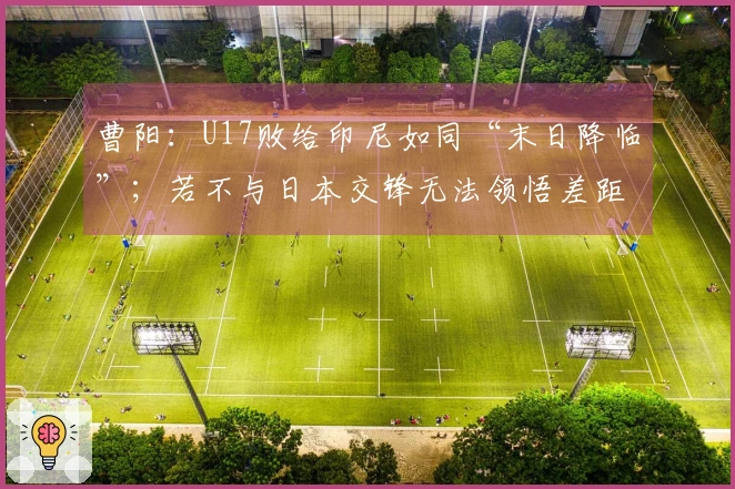 曹阳：U17败给印尼如同“末日降临”；若不与日本交锋无法领悟差距