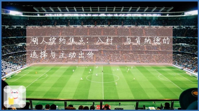 湖人续约焦点：八村塁与肯纳德的选择与主动出价