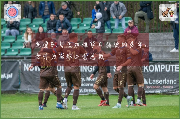 老鹰队与总经理萨利赫续约多年，晋升为篮球运营总裁